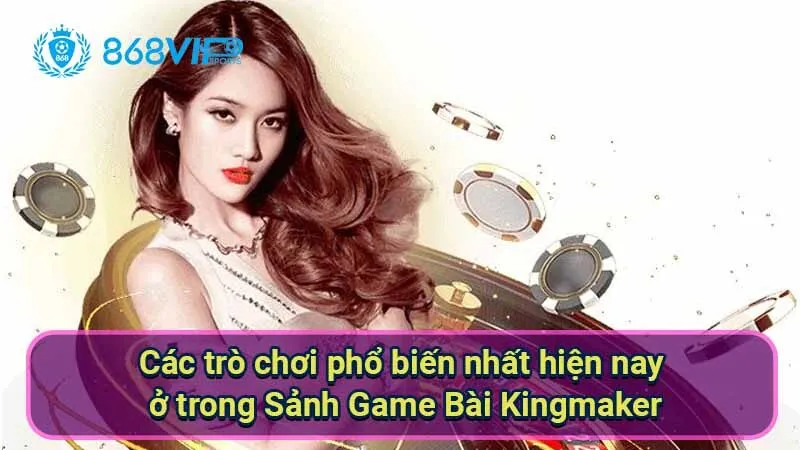 Sảnh Game Bài Kingmaker - Trải Nghiệm Thú Vị Ở Thế Giới Bài 7 cac-tro-choi-pho-bien-nhat-hien-nay-o-trong-sanh-game-bai-kingmaker